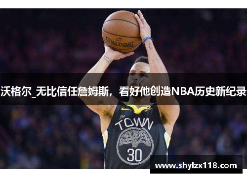 沃格尔_无比信任詹姆斯，看好他创造NBA历史新纪录