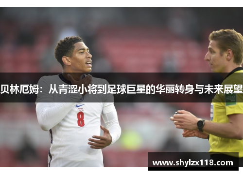 贝林厄姆：从青涩小将到足球巨星的华丽转身与未来展望